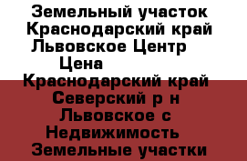 Земельный участок.Краснодарский край.Львовское.Центр. › Цена ­ 600 000 - Краснодарский край, Северский р-н, Львовское с. Недвижимость » Земельные участки продажа   